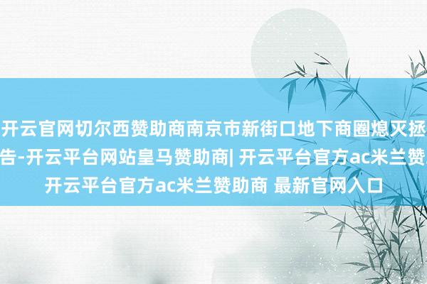 开云官网切尔西赞助商南京市新街口地下商圈熄灭拯救实战拉动演练公告-开云平台网站皇马赞助商| 开云平台官方ac米兰赞助商 最新官网入口