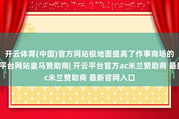 开云体育(中国)官方网站极地面提高了作事商场的恶果-开云平台网站皇马赞助商| 开云平台官方ac米兰赞助商 最新官网入口