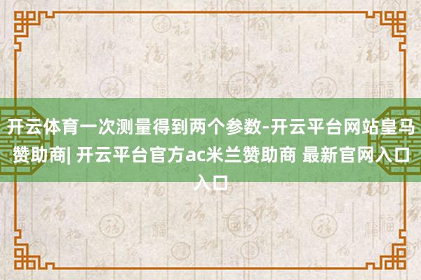 开云体育一次测量得到两个参数-开云平台网站皇马赞助商| 开云平台官方ac米兰赞助商 最新官网入口