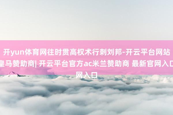 开yun体育网往时贯高权术行刺刘邦-开云平台网站皇马赞助商| 开云平台官方ac米兰赞助商 最新官网入口