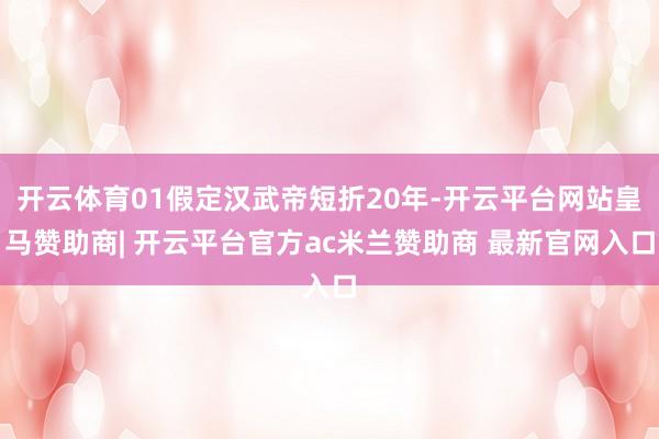 开云体育01假定汉武帝短折20年-开云平台网站皇马赞助商| 开云平台官方ac米兰赞助商 最新官网入口