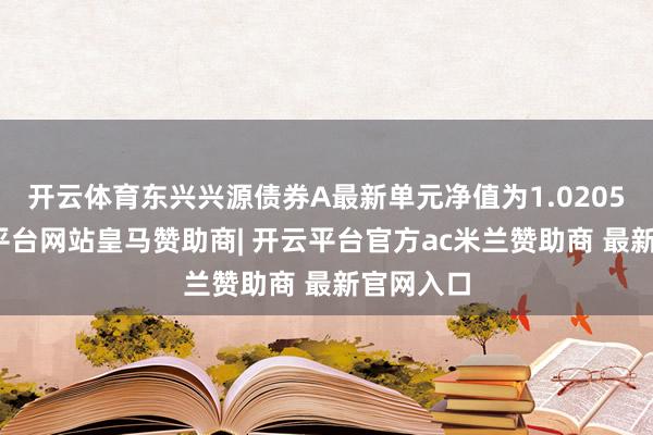开云体育东兴兴源债券A最新单元净值为1.0205元-开云平台网站皇马赞助商| 开云平台官方ac米兰赞助商 最新官网入口