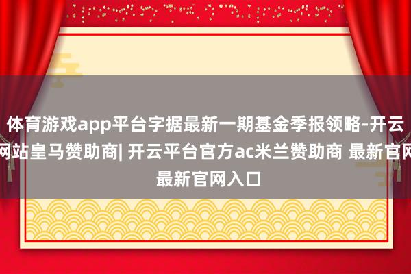 体育游戏app平台字据最新一期基金季报领略-开云平台网站皇马赞助商| 开云平台官方ac米兰赞助商 最新官网入口