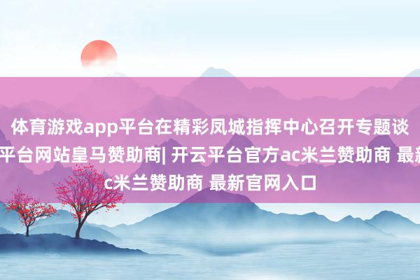体育游戏app平台在精彩凤城指挥中心召开专题谈话会-开云平台网站皇马赞助商| 开云平台官方ac米兰赞助商 最新官网入口