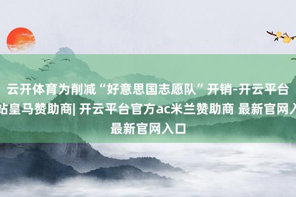 云开体育为削减“好意思国志愿队”开销-开云平台网站皇马赞助商| 开云平台官方ac米兰赞助商 最新官网入口