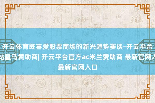 开云体育既喜爱股票商场的新兴趋势赛谈-开云平台网站皇马赞助商| 开云平台官方ac米兰赞助商 最新官网入口