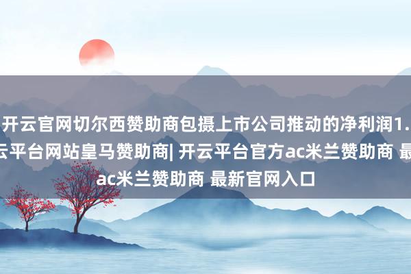 开云官网切尔西赞助商包摄上市公司推动的净利润1.57亿元-开云平台网站皇马赞助商| 开云平台官方ac米兰赞助商 最新官网入口