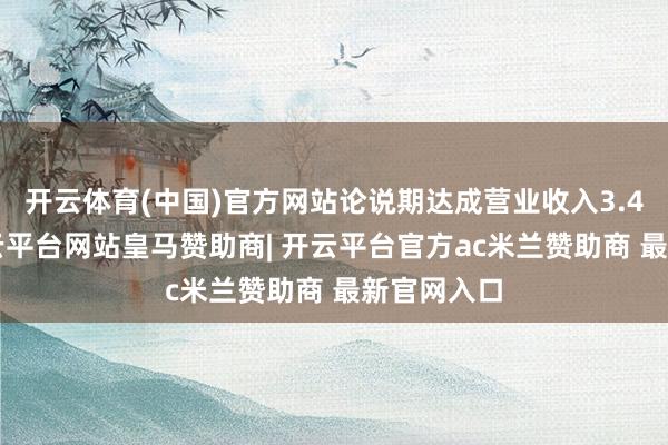 开云体育(中国)官方网站论说期达成营业收入3.47亿元-开云平台网站皇马赞助商| 开云平台官方ac米兰赞助商 最新官网入口