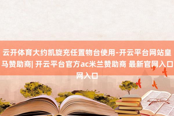 云开体育大约凯旋充任置物台使用-开云平台网站皇马赞助商| 开云平台官方ac米兰赞助商 最新官网入口