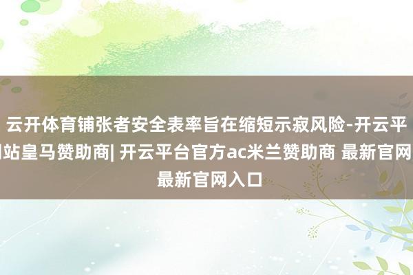 云开体育铺张者安全表率旨在缩短示寂风险-开云平台网站皇马赞助商| 开云平台官方ac米兰赞助商 最新官网入口