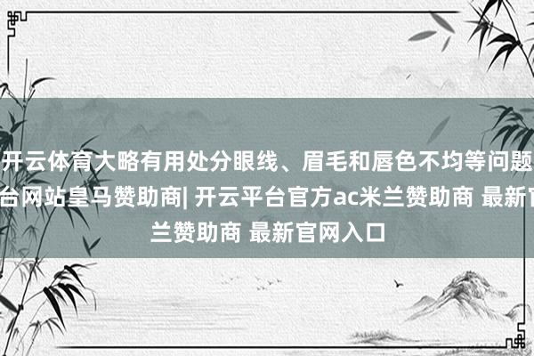 开云体育大略有用处分眼线、眉毛和唇色不均等问题-开云平台网站皇马赞助商| 开云平台官方ac米兰赞助商 最新官网入口