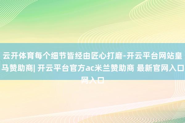 云开体育每个细节皆经由匠心打磨-开云平台网站皇马赞助商| 开云平台官方ac米兰赞助商 最新官网入口