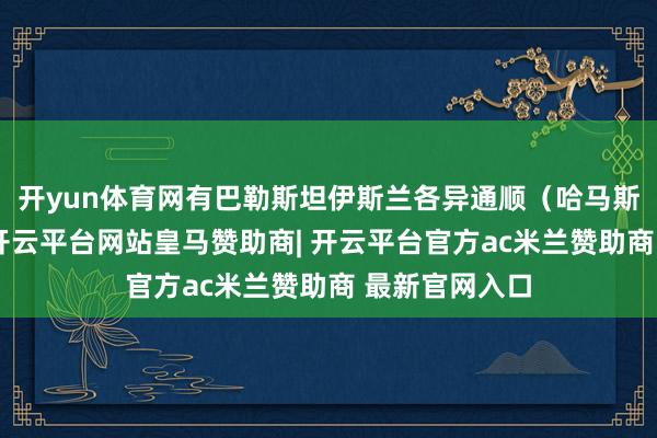 开yun体育网有巴勒斯坦伊斯兰各异通顺（哈马斯）官员暗意-开云平台网站皇马赞助商| 开云平台官方ac米兰赞助商 最新官网入口
