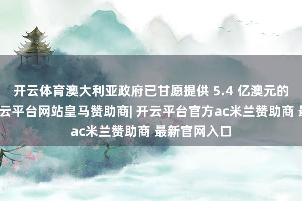 开云体育澳大利亚政府已甘愿提供 5.4 亿澳元的税收优惠-开云平台网站皇马赞助商| 开云平台官方ac米兰赞助商 最新官网入口