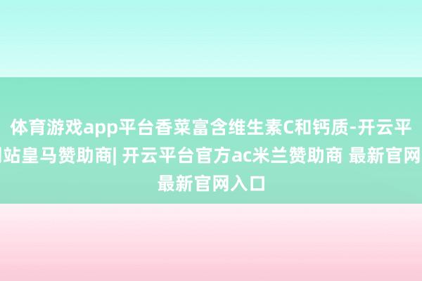 体育游戏app平台香菜富含维生素C和钙质-开云平台网站皇马赞助商| 开云平台官方ac米兰赞助商 最新官网入口