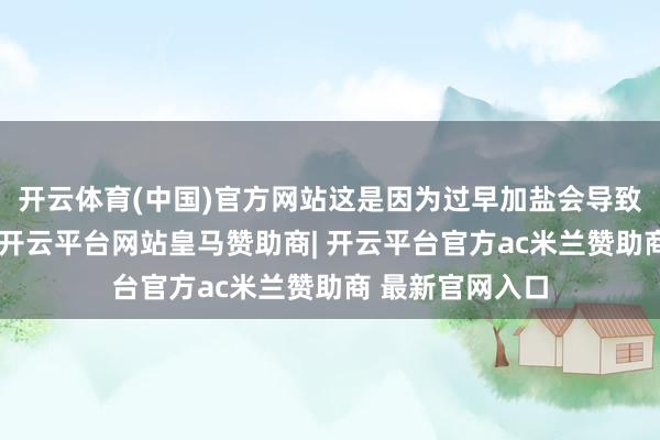 开云体育(中国)官方网站这是因为过早加盐会导致韭菜细胞失水-开云平台网站皇马赞助商| 开云平台官方ac米兰赞助商 最新官网入口