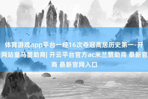 体育游戏app平台一经16次夺冠高居历史第一-开云平台网站皇马赞助商| 开云平台官方ac米兰赞助商 最新官网入口