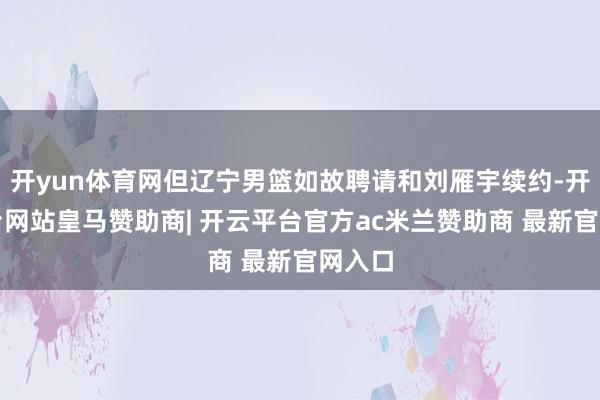 开yun体育网但辽宁男篮如故聘请和刘雁宇续约-开云平台网站皇马赞助商| 开云平台官方ac米兰赞助商 最新官网入口