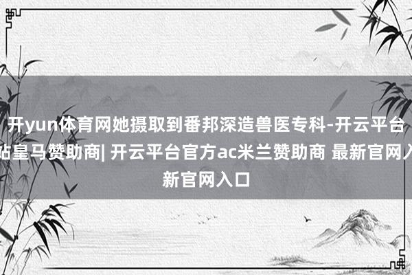 开yun体育网她摄取到番邦深造兽医专科-开云平台网站皇马赞助商| 开云平台官方ac米兰赞助商 最新官网入口