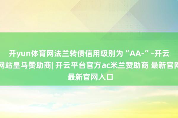 开yun体育网法兰转债信用级别为“AA-”-开云平台网站皇马赞助商| 开云平台官方ac米兰赞助商 最新官网入口