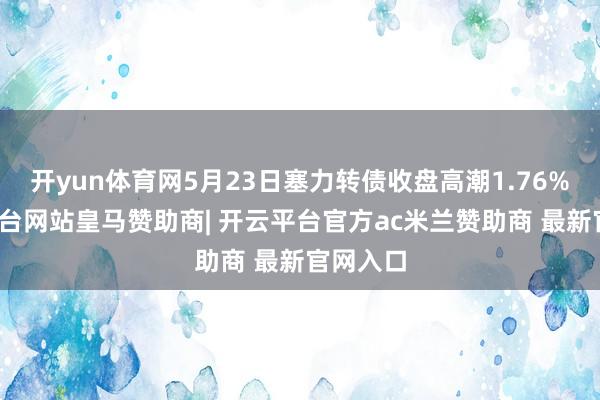 开yun体育网5月23日塞力转债收盘高潮1.76%-开云平台网站皇马赞助商| 开云平台官方ac米兰赞助商 最新官网入口
