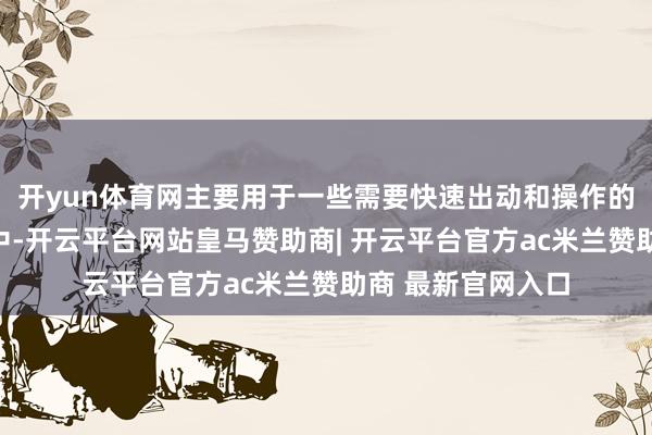 开yun体育网主要用于一些需要快速出动和操作的工业或行状场景中-开云平台网站皇马赞助商| 开云平台官方ac米兰赞助商 最新官网入口
