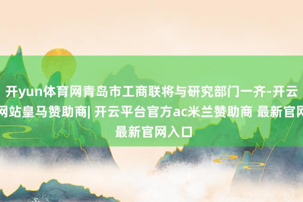 开yun体育网青岛市工商联将与研究部门一齐-开云平台网站皇马赞助商| 开云平台官方ac米兰赞助商 最新官网入口
