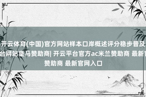开云体育(中国)官方网站样本口岸概述评分稳步普及-开云平台网站皇马赞助商| 开云平台官方ac米兰赞助商 最新官网入口