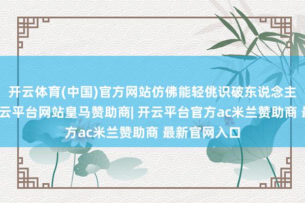 开云体育(中国)官方网站仿佛能轻佻识破东说念主心的迷雾-开云平台网站皇马赞助商| 开云平台官方ac米兰赞助商 最新官网入口