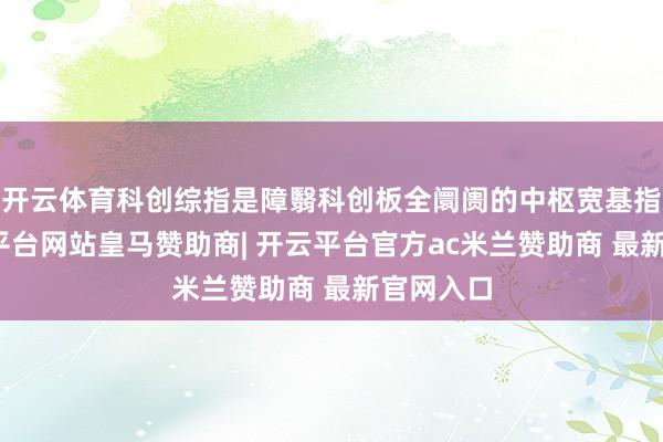 开云体育科创综指是障翳科创板全阛阓的中枢宽基指数-开云平台网站皇马赞助商| 开云平台官方ac米兰赞助商 最新官网入口