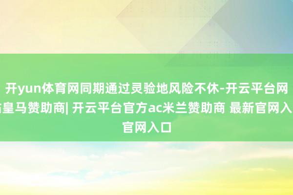 开yun体育网同期通过灵验地风险不休-开云平台网站皇马赞助商| 开云平台官方ac米兰赞助商 最新官网入口