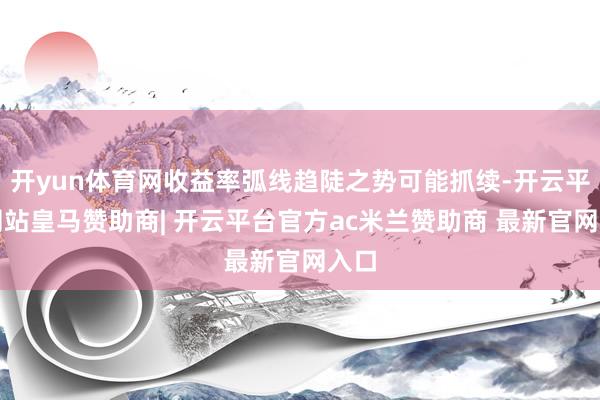 开yun体育网收益率弧线趋陡之势可能抓续-开云平台网站皇马赞助商| 开云平台官方ac米兰赞助商 最新官网入口