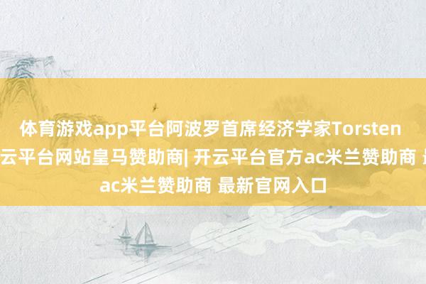 体育游戏app平台阿波罗首席经济学家Torsten Slok默示-开云平台网站皇马赞助商| 开云平台官方ac米兰赞助商 最新官网入口