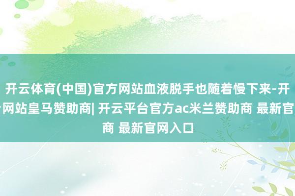 开云体育(中国)官方网站血液脱手也随着慢下来-开云平台网站皇马赞助商| 开云平台官方ac米兰赞助商 最新官网入口