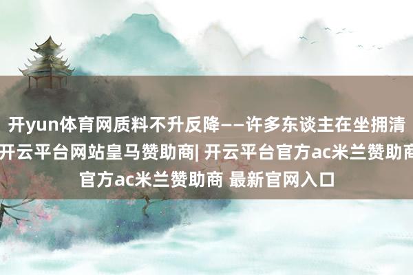 开yun体育网质料不升反降——许多东谈主在坐拥清水器的情况下-开云平台网站皇马赞助商| 开云平台官方ac米兰赞助商 最新官网入口