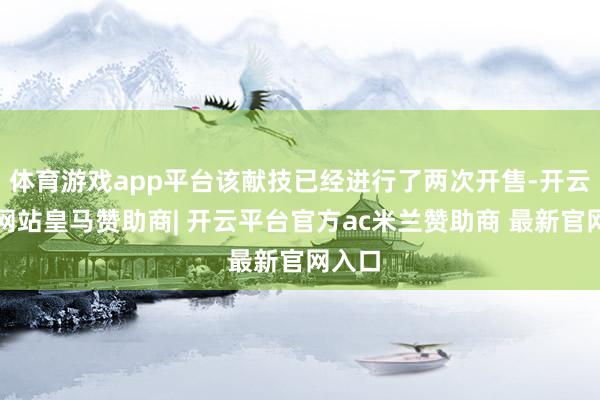 体育游戏app平台该献技已经进行了两次开售-开云平台网站皇马赞助商| 开云平台官方ac米兰赞助商 最新官网入口