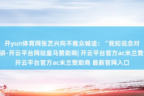 开yun体育网张艺兴向不雅众喊话：“我知说念对于许多戏剧受众来讲-开云平台网站皇马赞助商| 开云平台官方ac米兰赞助商 最新官网入口