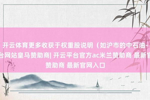 开云体育更多收获于权重股说明（如沪市的中石油-开云平台网站皇马赞助商| 开云平台官方ac米兰赞助商 最新官网入口