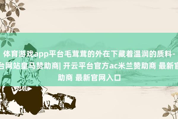 体育游戏app平台毛茸茸的外在下藏着温润的质料-开云平台网站皇马赞助商| 开云平台官方ac米兰赞助商 最新官网入口