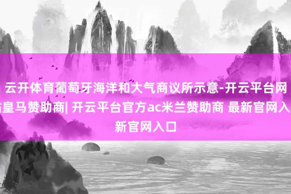 云开体育葡萄牙海洋和大气商议所示意-开云平台网站皇马赞助商| 开云平台官方ac米兰赞助商 最新官网入口