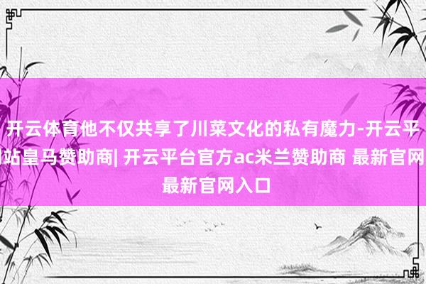 开云体育他不仅共享了川菜文化的私有魔力-开云平台网站皇马赞助商| 开云平台官方ac米兰赞助商 最新官网入口