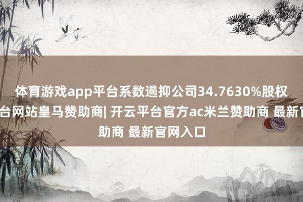 体育游戏app平台系数遏抑公司34.7630%股权-开云平台网站皇马赞助商| 开云平台官方ac米兰赞助商 最新官网入口