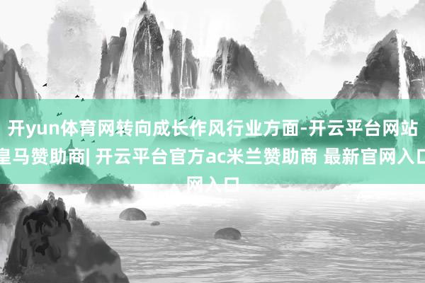开yun体育网转向成长作风行业方面-开云平台网站皇马赞助商| 开云平台官方ac米兰赞助商 最新官网入口