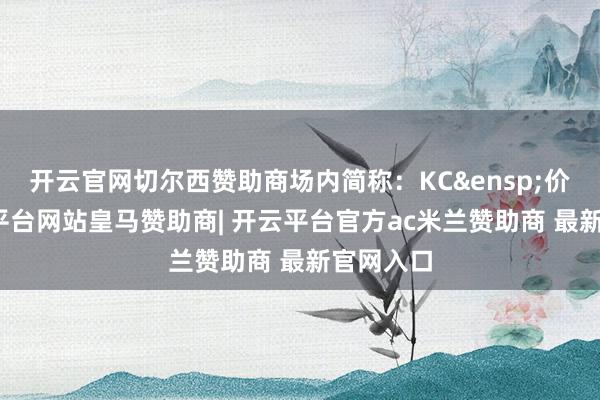 开云官网切尔西赞助商场内简称：KC&ensp;价值-开云平台网站皇马赞助商| 开云平台官方ac米兰赞助商 最新官网入口