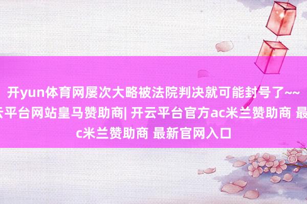 开yun体育网屡次大略被法院判决就可能封号了~~”此外-开云平台网站皇马赞助商| 开云平台官方ac米兰赞助商 最新官网入口