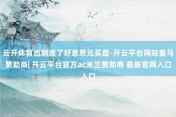 云开体育也刺激了好意思元买盘-开云平台网站皇马赞助商| 开云平台官方ac米兰赞助商 最新官网入口