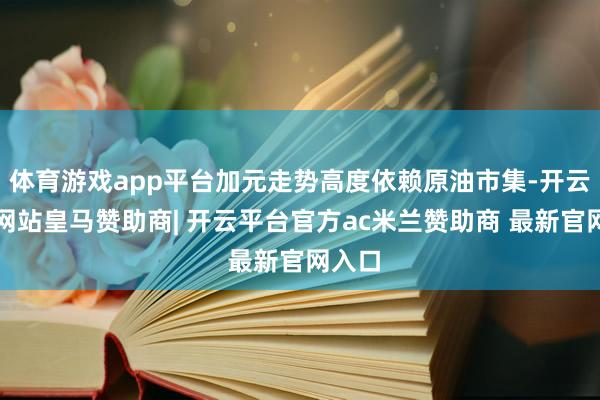 体育游戏app平台加元走势高度依赖原油市集-开云平台网站皇马赞助商| 开云平台官方ac米兰赞助商 最新官网入口