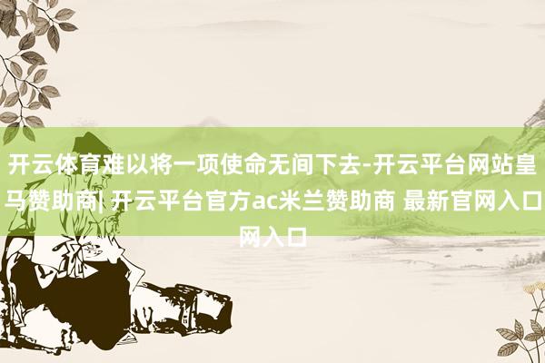 开云体育难以将一项使命无间下去-开云平台网站皇马赞助商| 开云平台官方ac米兰赞助商 最新官网入口