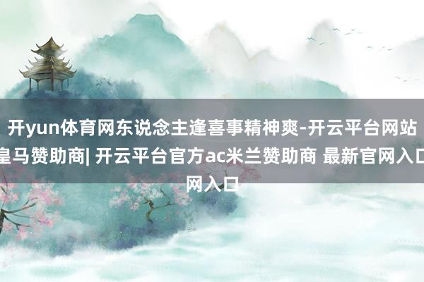 开yun体育网东说念主逢喜事精神爽-开云平台网站皇马赞助商| 开云平台官方ac米兰赞助商 最新官网入口