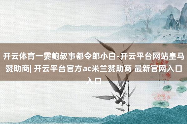 开云体育一霎鲍叔事都令郎小白-开云平台网站皇马赞助商| 开云平台官方ac米兰赞助商 最新官网入口